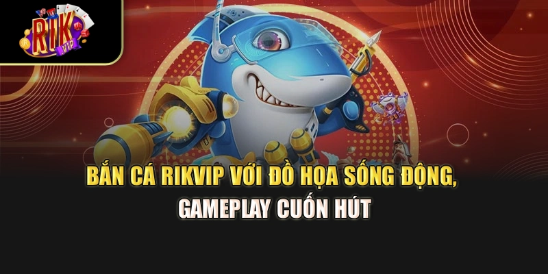 Bắn cá Rikvip với đồ họa sống động, gameplay cuốn hút