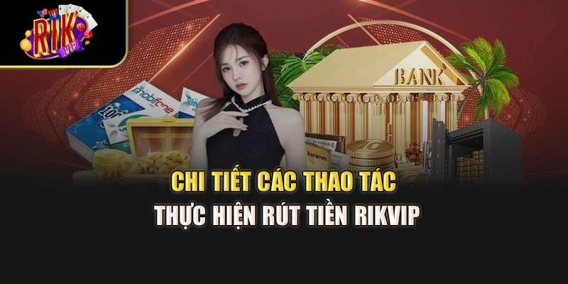 Chi tiết các thao tác thực hiện rút tiền rikvip