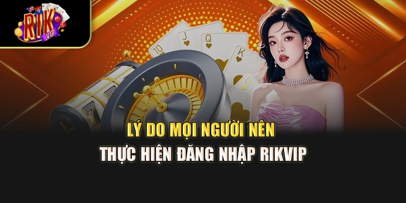 Lý do mọi người nên thực hiện đăng nhập Rikvip