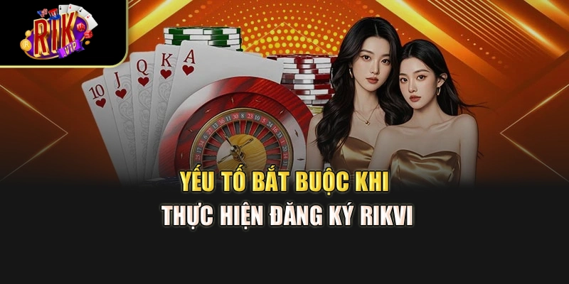 Yếu tố bắt buộc khi thực hiện đăng ký Rikvip